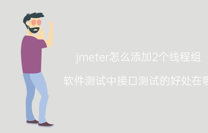 jmeter怎么添加2个线程组 软件测试中接口测试的好处在哪？